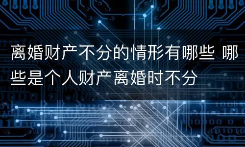 离婚财产不分的情形有哪些 哪些是个人财产离婚时不分