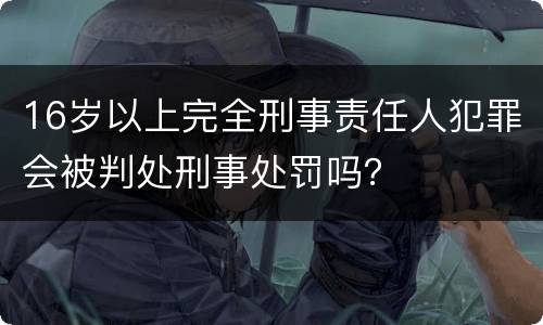 16岁以上完全刑事责任人犯罪会被判处刑事处罚吗？