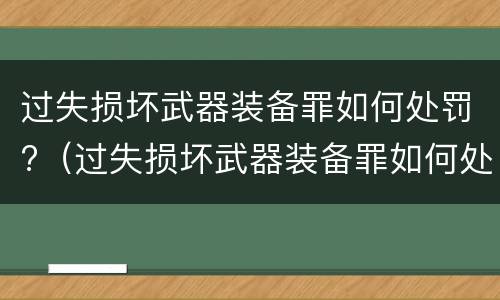 过失损坏武器装备罪如何处罚?（过失损坏武器装备罪如何处罚的）