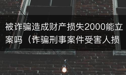 被诈骗造成财产损失2000能立案吗（诈骗刑事案件受害人损失如何处理）