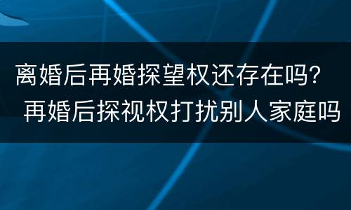 离婚后再婚探望权还存在吗？ 再婚后探视权打扰别人家庭吗