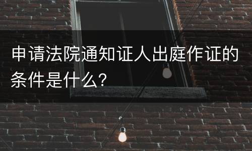 申请法院通知证人出庭作证的条件是什么？