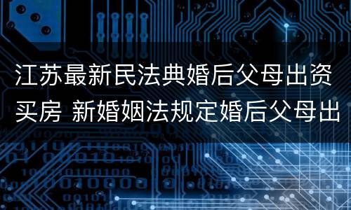 江苏最新民法典婚后父母出资买房 新婚姻法规定婚后父母出钱购买房子