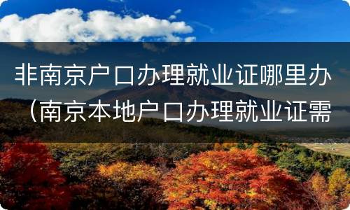 非南京户口办理就业证哪里办（南京本地户口办理就业证需要什么材料）