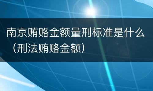 南京贿赂金额量刑标准是什么（刑法贿赂金额）