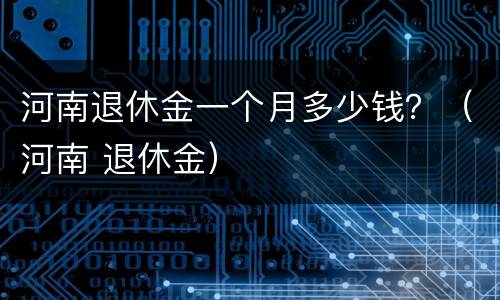 河南退休金一个月多少钱？（河南 退休金）