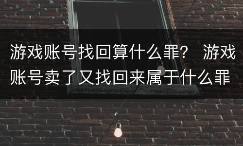 游戏账号找回算什么罪？ 游戏账号卖了又找回来属于什么罪