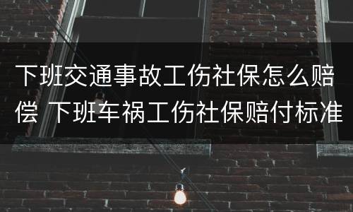 下班交通事故工伤社保怎么赔偿 下班车祸工伤社保赔付标准