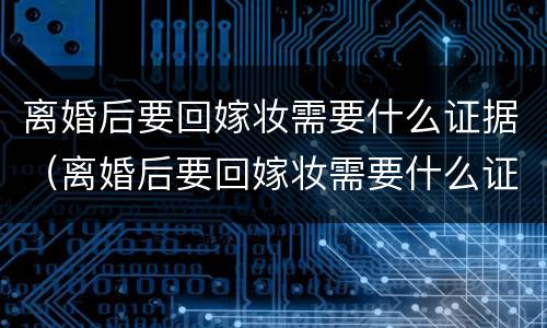 离婚后要回嫁妆需要什么证据（离婚后要回嫁妆需要什么证据才能离婚）