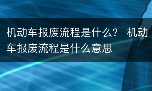 机动车报废流程是什么？ 机动车报废流程是什么意思