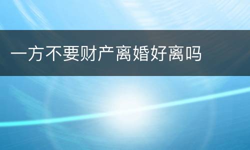 一方不要财产离婚好离吗