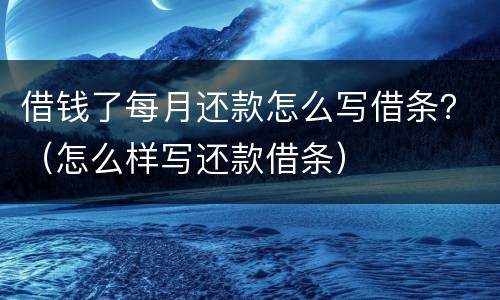借钱了每月还款怎么写借条？（怎么样写还款借条）