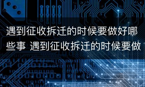 遇到征收拆迁的时候要做好哪些事 遇到征收拆迁的时候要做好哪些事情