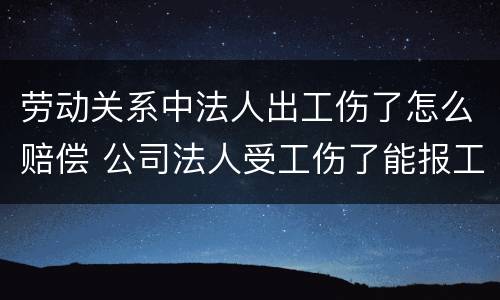 劳动关系中法人出工伤了怎么赔偿 公司法人受工伤了能报工伤保险吗