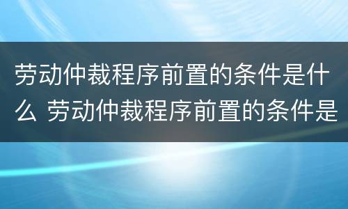 劳动仲裁程序前置的条件是什么 劳动仲裁程序前置的条件是什么内容