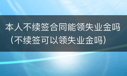 本人不续签合同能领失业金吗（不续签可以领失业金吗）