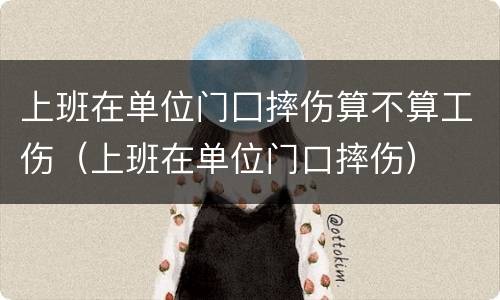 上班在单位门囗摔伤算不算工伤（上班在单位门口摔伤）