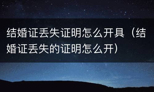 结婚证丢失证明怎么开具（结婚证丢失的证明怎么开）