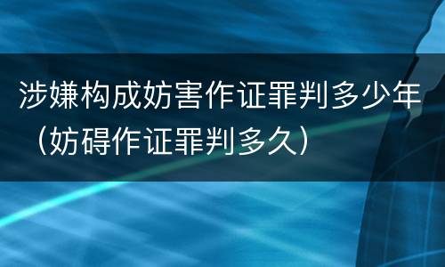 涉嫌构成妨害作证罪判多少年（妨碍作证罪判多久）