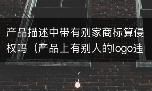 产品描述中带有别家商标算侵权吗（产品上有别人的logo违法吗）