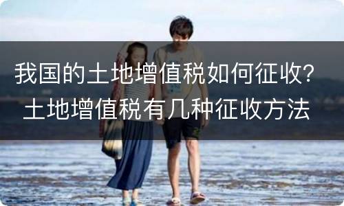 我国的土地增值税如何征收？ 土地增值税有几种征收方法