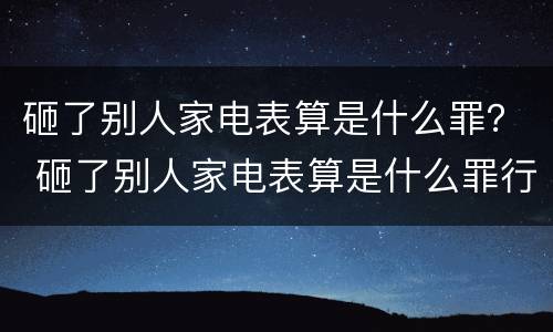 砸了别人家电表算是什么罪？ 砸了别人家电表算是什么罪行