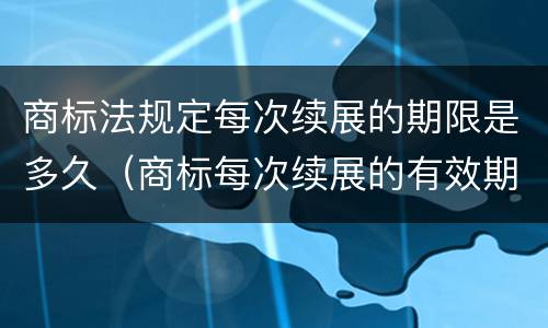 商标法规定每次续展的期限是多久（商标每次续展的有效期）