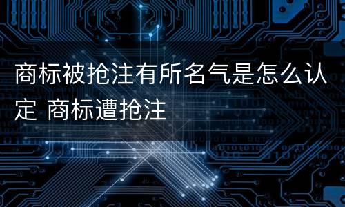 商标被抢注有所名气是怎么认定 商标遭抢注