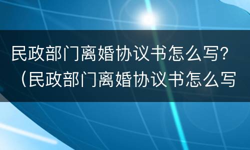 民政部门离婚协议书怎么写？（民政部门离婚协议书怎么写模板）