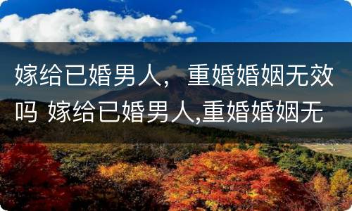 嫁给已婚男人，重婚婚姻无效吗 嫁给已婚男人,重婚婚姻无效吗怎么办