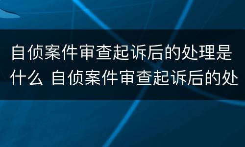 自侦案件审查起诉后的处理是什么 自侦案件审查起诉后的处理是什么程序
