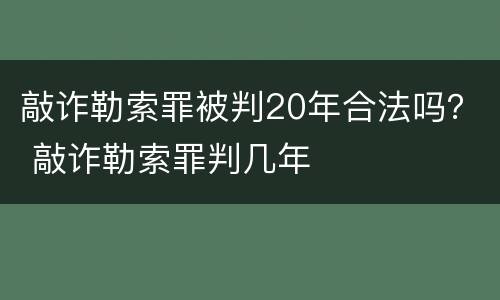 敲诈勒索罪被判20年合法吗？ 敲诈勒索罪判几年