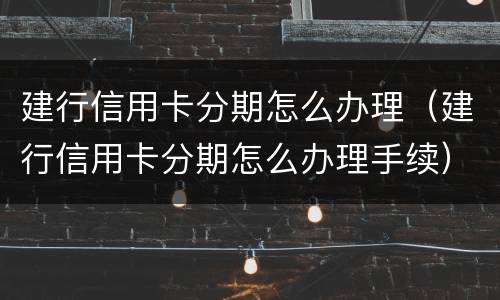 建行信用卡分期怎么办理（建行信用卡分期怎么办理手续）