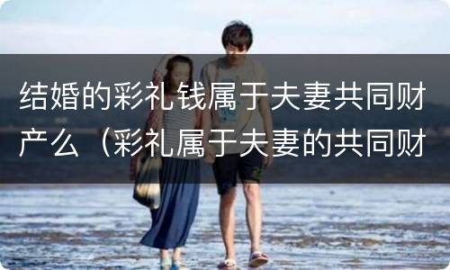 结婚的彩礼钱属于夫妻共同财产么（彩礼属于夫妻的共同财产吗）