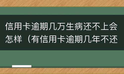 信用卡逾期几万生病还不上会怎样（有信用卡逾期几年不还的吗）
