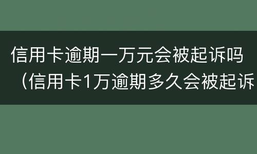 信用卡逾期一万元会被起诉吗（信用卡1万逾期多久会被起诉）
