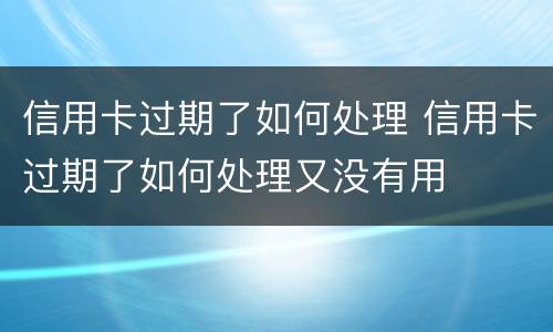 信用卡过期了如何处理 信用卡过期了如何处理又没有用