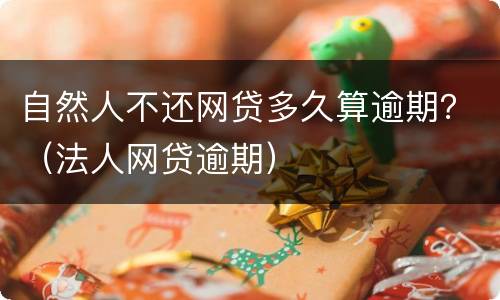 自然人不还网贷多久算逾期？（法人网贷逾期）