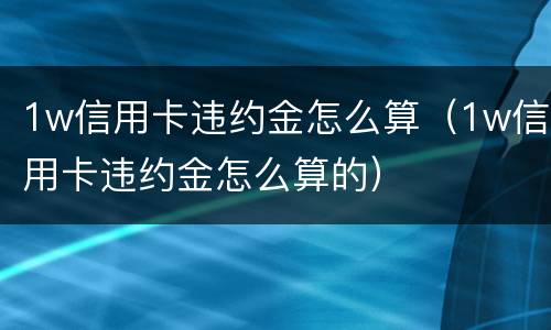 1w信用卡违约金怎么算（1w信用卡违约金怎么算的）
