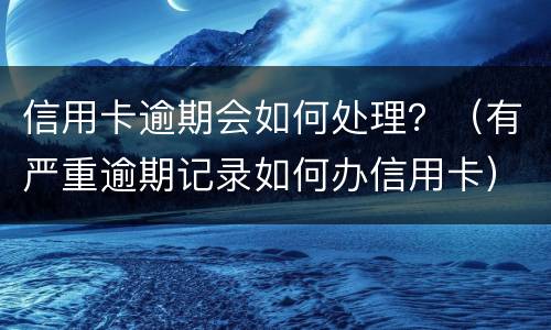 信用卡逾期会如何处理？（有严重逾期记录如何办信用卡）