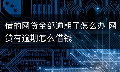 借的网贷全部逾期了怎么办 网贷有逾期怎么借钱