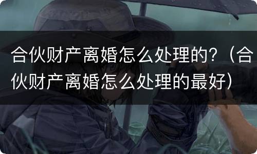 合伙财产离婚怎么处理的?（合伙财产离婚怎么处理的最好）