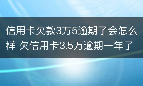信用卡欠款3万5逾期了会怎么样 欠信用卡3.5万逾期一年了该还多少