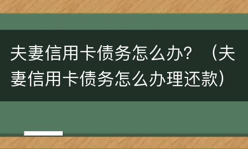 夫妻信用卡债务怎么办？（夫妻信用卡债务怎么办理还款）