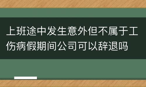 上班途中发生意外但不属于工伤病假期间公司可以辞退吗