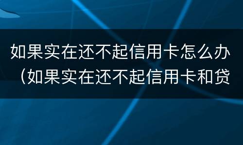 如果实在还不起信用卡怎么办（如果实在还不起信用卡和贷款怎么办）