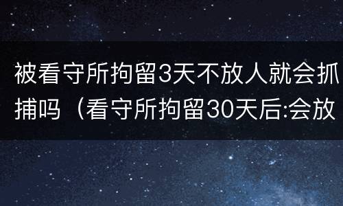 被看守所拘留3天不放人就会抓捕吗（看守所拘留30天后:会放人吗?）