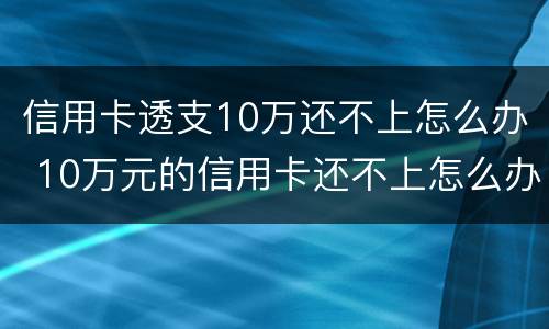 信用卡透支10万还不上怎么办 10万元的信用卡还不上怎么办