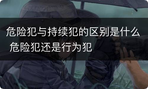 危险犯与持续犯的区别是什么 危险犯还是行为犯