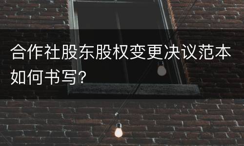 合作社股东股权变更决议范本如何书写？